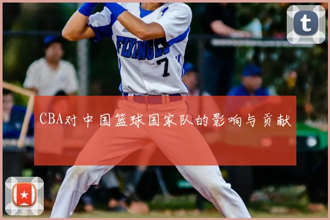 CBA对中国篮球国家队的影响与贡献