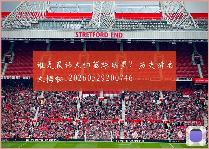 谁是最伟大的篮球明星？历史排名大揭秘_20260529200746