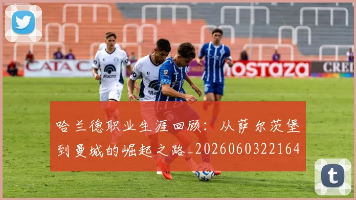 哈兰德职业生涯回顾:从萨尔茨堡到曼城的崛起之路_20260603221643