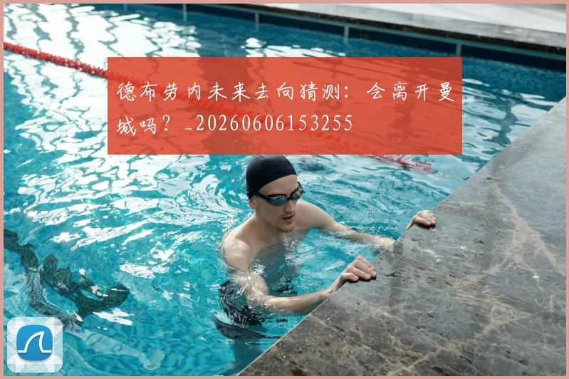 德布劳内未来去向猜测:会离开曼城吗?_20260606153255