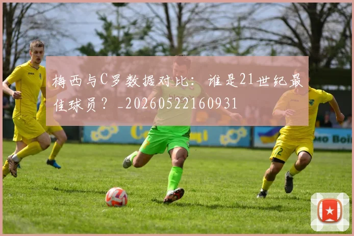 梅西与C罗数据对比：谁是21世纪最佳球员？_20260522160931