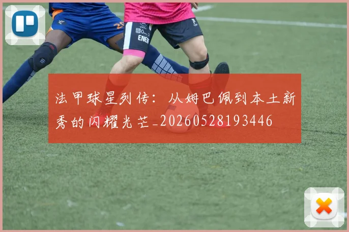 法甲球星列传:从姆巴佩到本土新秀的闪耀光芒_20260528193446