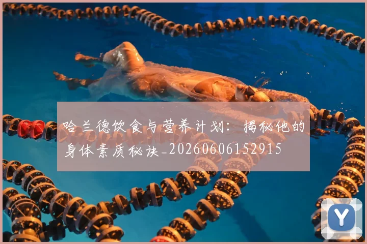 哈兰德饮食与营养计划:揭秘他的身体素质秘诀_20260606152915
