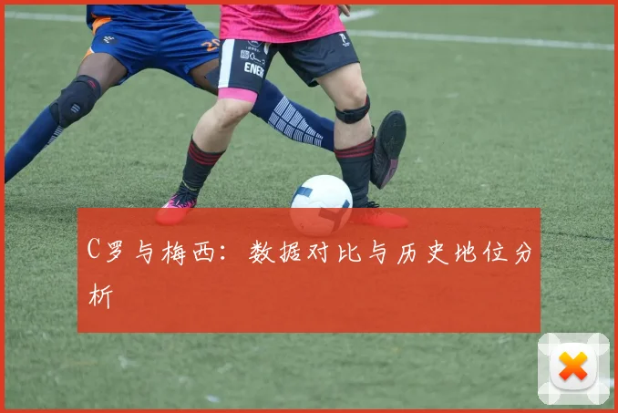 C罗与梅西:数据对比与历史地位分析