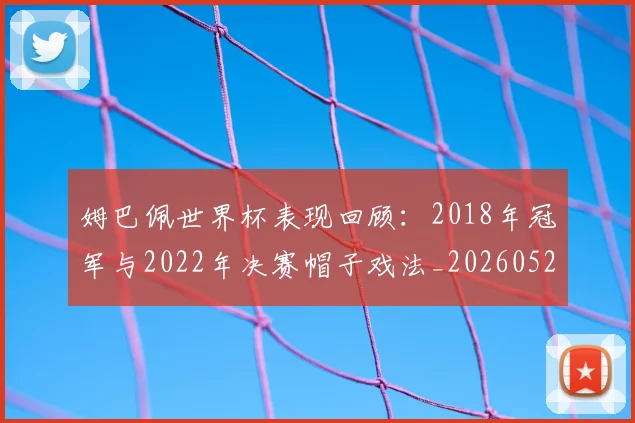 姆巴佩世界杯表现回顾：2018年冠军与2022年决赛帽子戏法_20260522160534