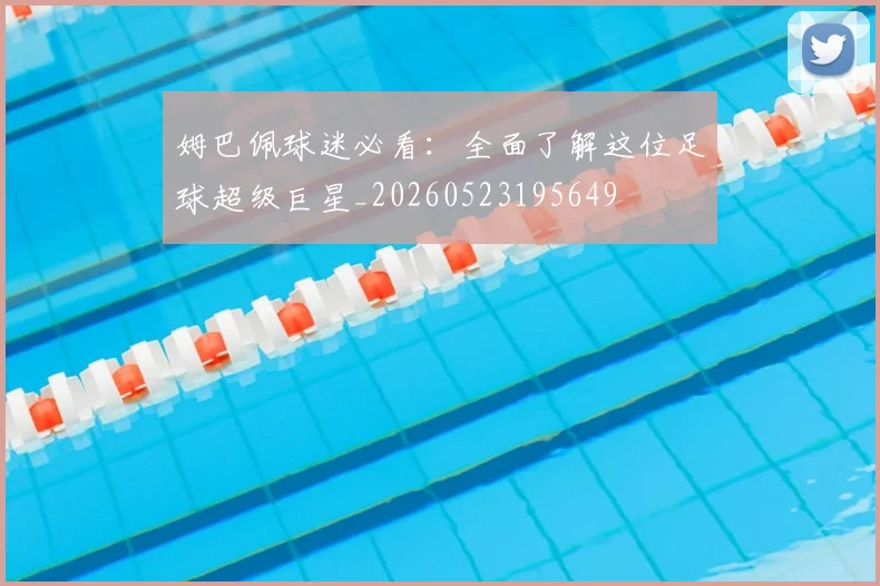 姆巴佩球迷必看：全面了解这位足球超级巨星_20260523195649