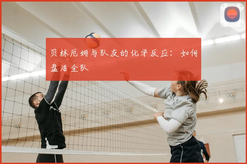 贝林厄姆与队友的化学反应：如何盘活全队