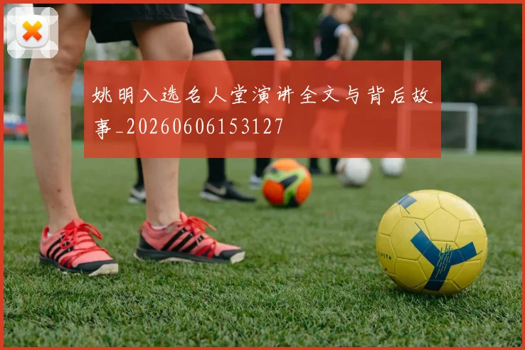 姚明入选名人堂演讲全文与背后故事_20260606153127