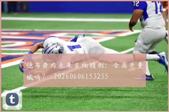 德布劳内未来去向猜测:会离开曼城吗?_20260606153255