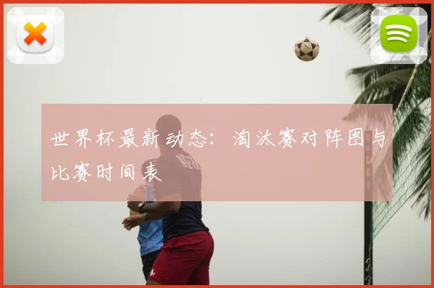 世界杯最新动态:淘汰赛对阵图与比赛时间表