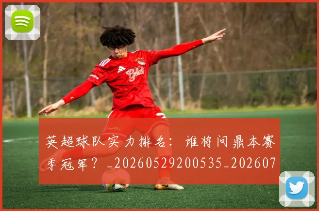 英超球队实力排名:谁将问鼎本赛季冠军?_20260529200535_20260702174322