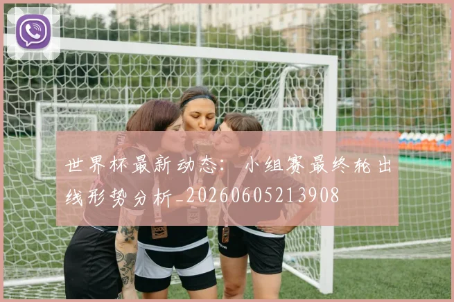 世界杯最新动态:小组赛最终轮出线形势分析_20260605213908
