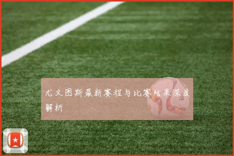 尤文图斯最新赛程与比赛结果深度解析