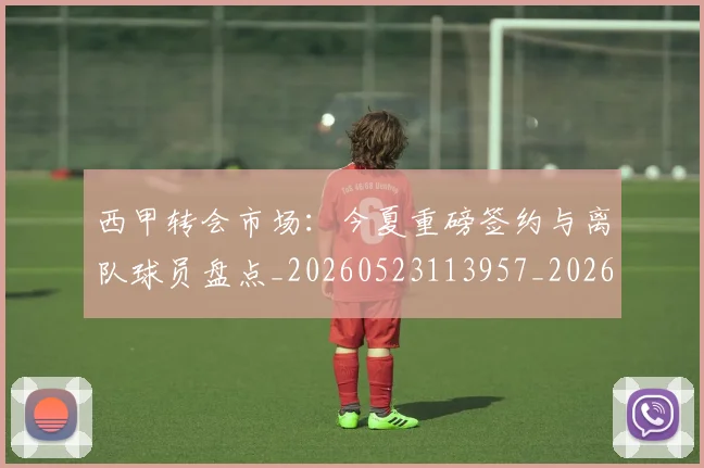 西甲转会市场：今夏重磅签约与离队球员盘点_20260523113957_20260703181934