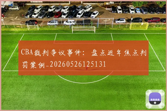 CBA裁判争议事件:盘点近年焦点判罚案例_20260526125131