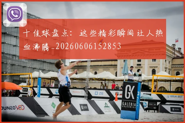 十佳球盘点:这些精彩瞬间让人热血沸腾_20260606152853