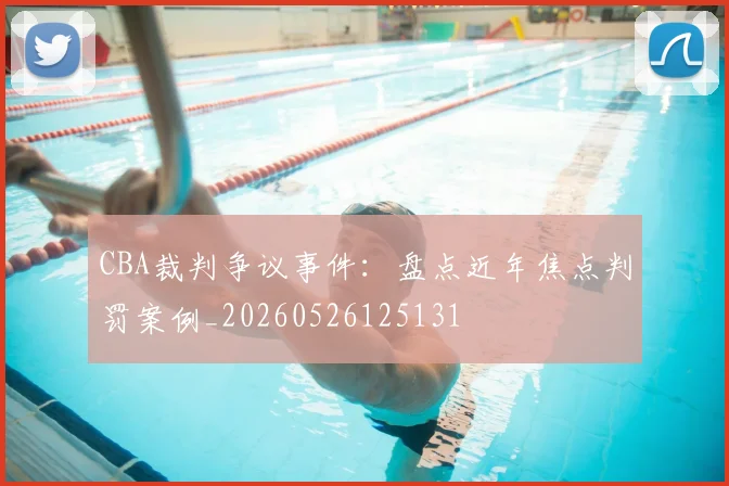 CBA裁判争议事件：盘点近年焦点判罚案例_20260526125131