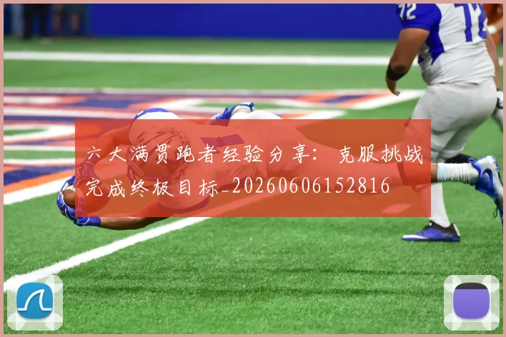 六大满贯跑者经验分享:克服挑战完成终极目标_20260606152816