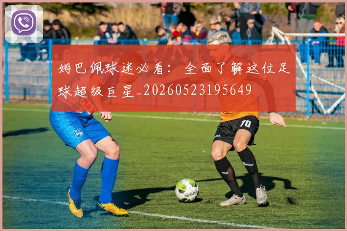姆巴佩球迷必看：全面了解这位足球超级巨星_20260523195649