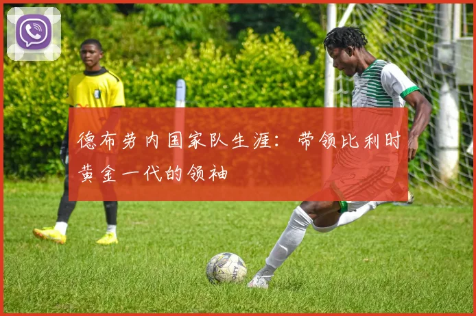 德布劳内国家队生涯：带领比利时黄金一代的领袖