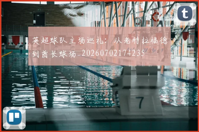 英超球队主场巡礼：从老特拉福德到酋长球场_20260702174235