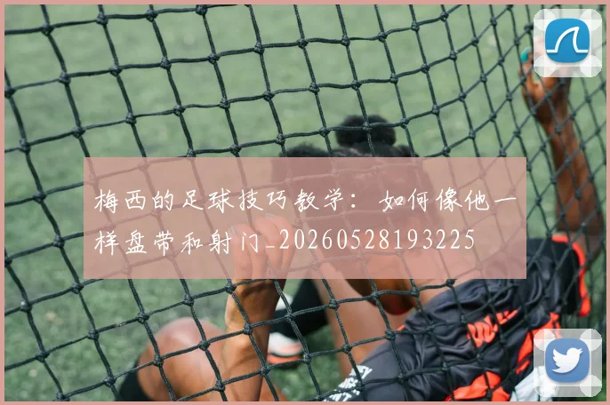 梅西的足球技巧教学:如何像他一样盘带和射门_20260528193225