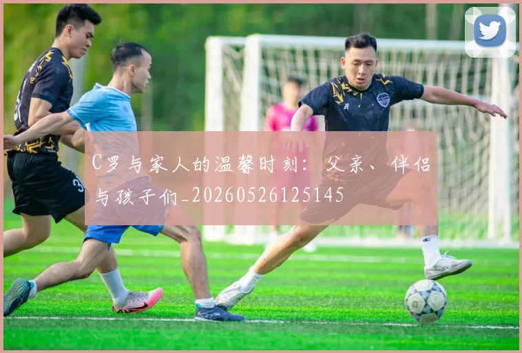 C罗与家人的温馨时刻：父亲、伴侣与孩子们_20260526125145