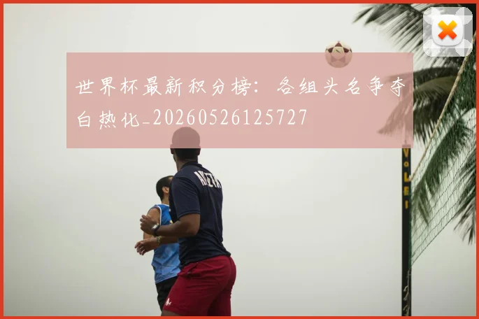 世界杯最新积分榜:各组头名争夺白热化_20260526125727