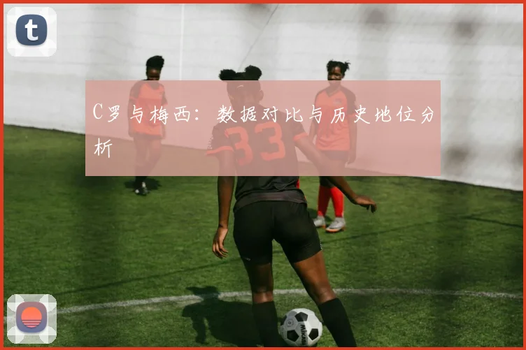C罗与梅西：数据对比与历史地位分析