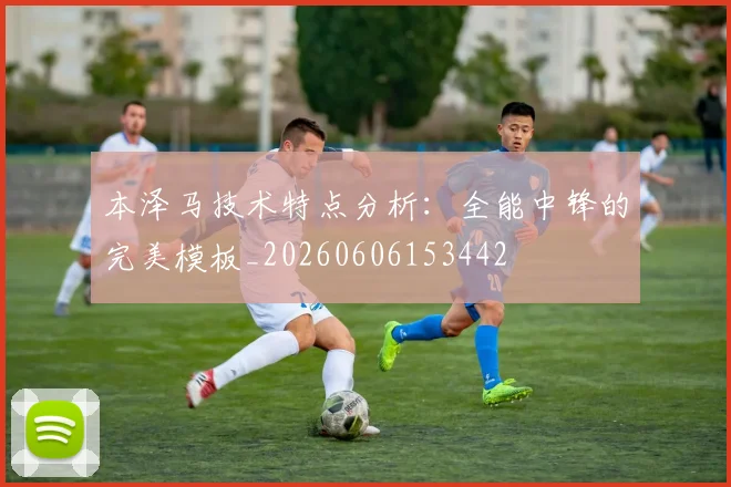 本泽马技术特点分析：全能中锋的完美模板_20260606153442