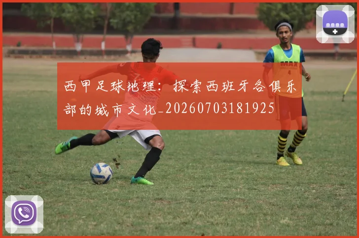 西甲足球地理：探索西班牙各俱乐部的城市文化_20260703181925