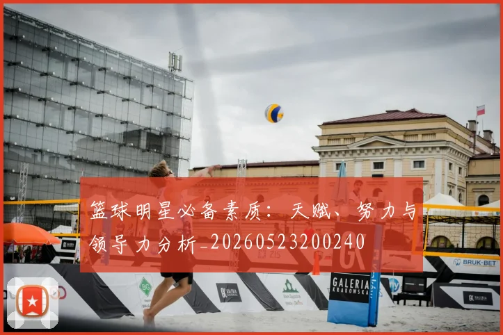 篮球明星必备素质:天赋、努力与领导力分析_20260523200240