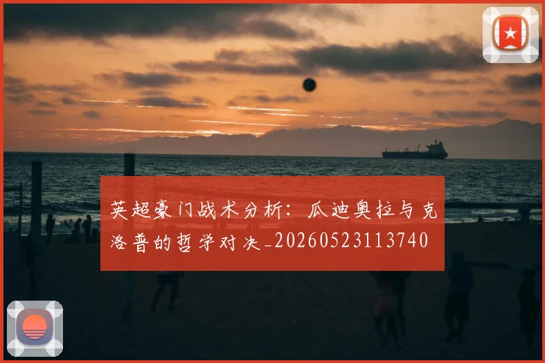英超豪门战术分析:瓜迪奥拉与克洛普的哲学对决_20260523113740
