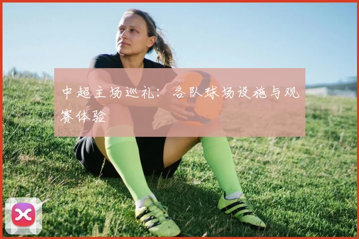 中超主场巡礼:各队球场设施与观赛体验