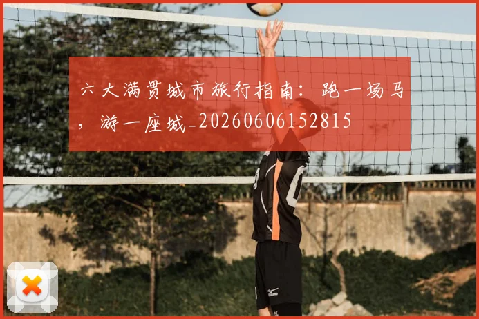 六大满贯城市旅行指南：跑一场马，游一座城_20260606152815