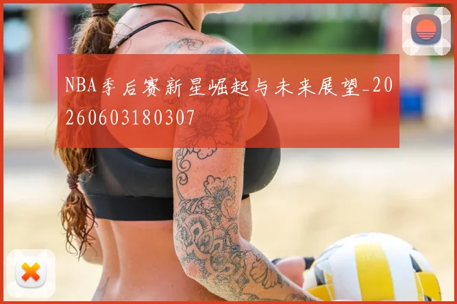 NBA季后赛新星崛起与未来展望_20260603180307