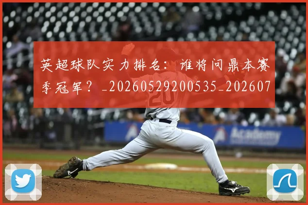 英超球队实力排名：谁将问鼎本赛季冠军？_20260529200535_20260702174322