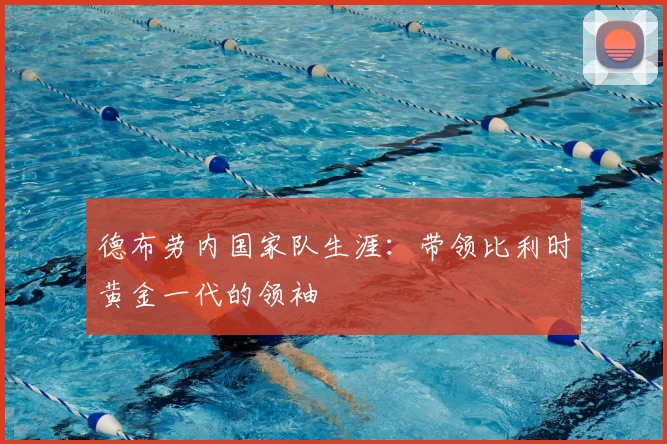 德布劳内国家队生涯:带领比利时黄金一代的领袖