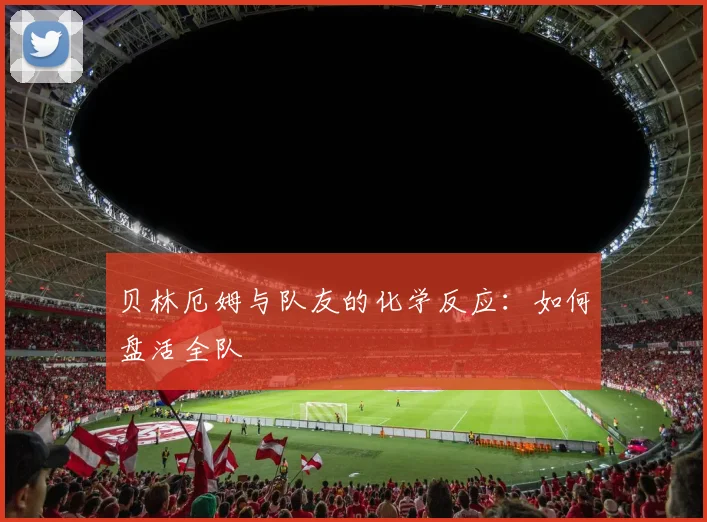 贝林厄姆与队友的化学反应:如何盘活全队
