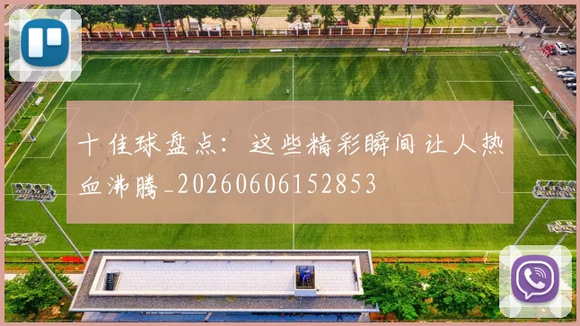 十佳球盘点：这些精彩瞬间让人热血沸腾_20260606152853