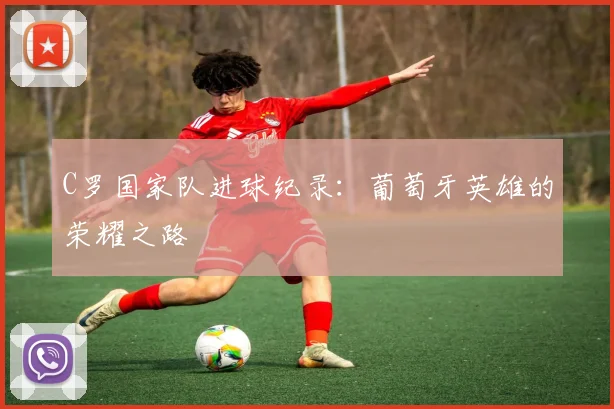 C罗国家队进球纪录:葡萄牙英雄的荣耀之路