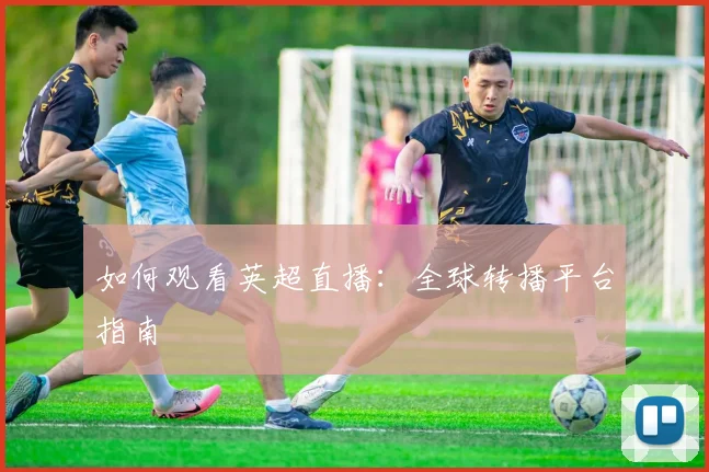 如何观看英超直播:全球转播平台指南