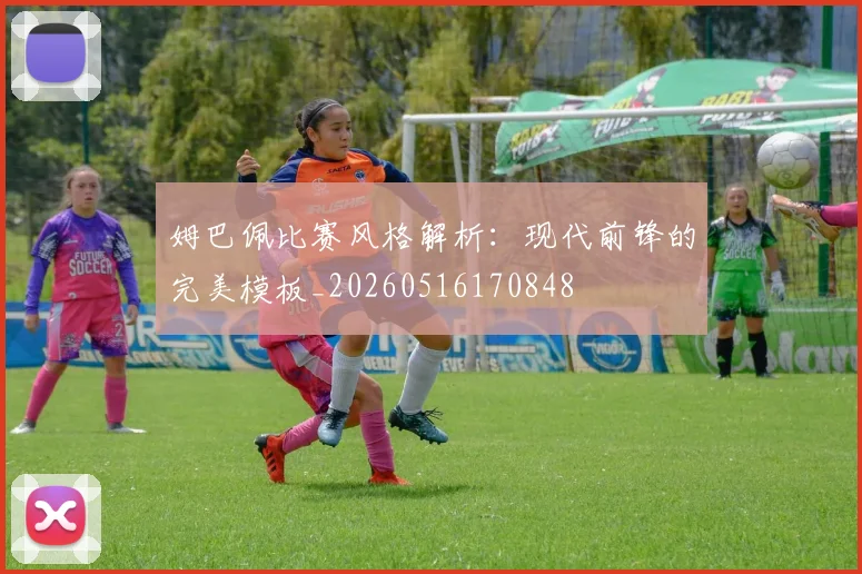 姆巴佩比赛风格解析:现代前锋的完美模板_20260516170848