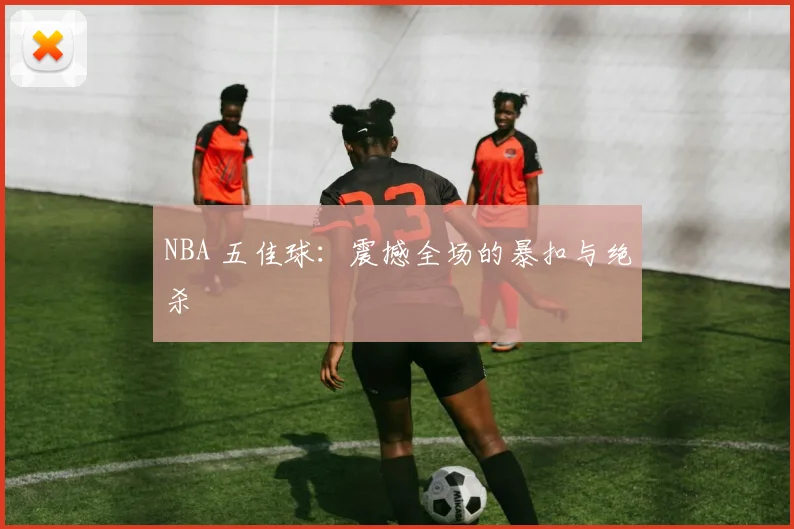 NBA 五佳球：震撼全场的暴扣与绝杀