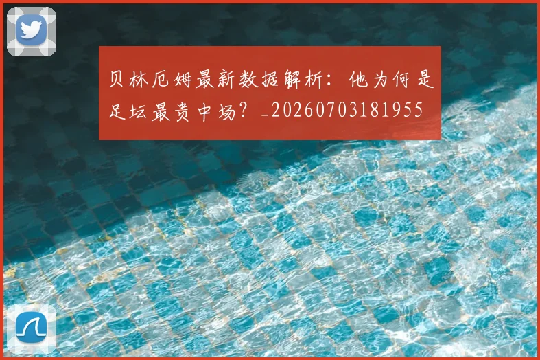 贝林厄姆最新数据解析：他为何是足坛最贵中场？_20260703181955