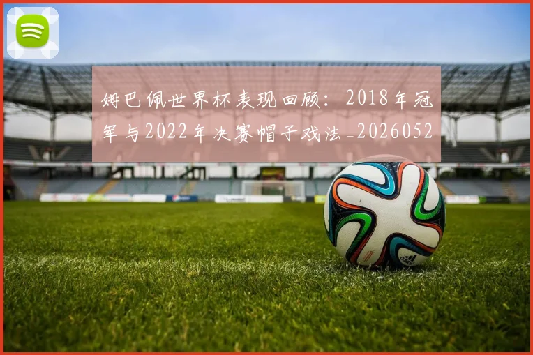 姆巴佩世界杯表现回顾:2018年冠军与2022年决赛帽子戏法_20260522160534