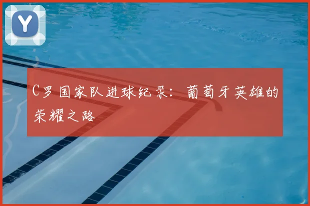 C罗国家队进球纪录：葡萄牙英雄的荣耀之路