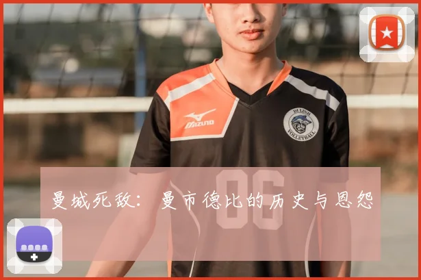 曼城死敌：曼市德比的历史与恩怨