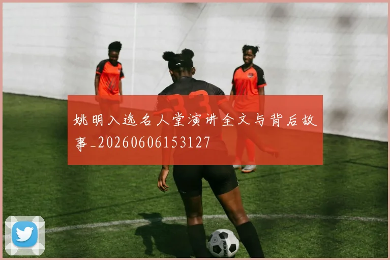 姚明入选名人堂演讲全文与背后故事_20260606153127